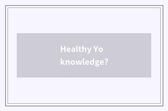 Healthy Yo knowledge?