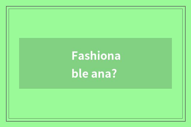 Fashionable ana?
