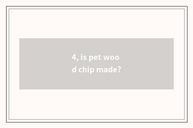 4, is pet wood chip made?