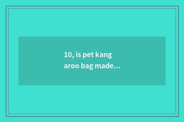 10, is pet kangaroo bag made?