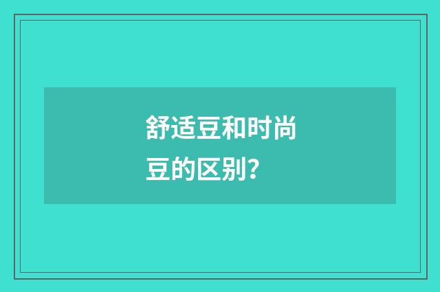 舒适豆和时尚豆的区别？