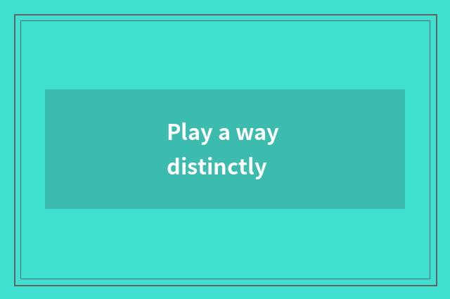 Play a way distinctly