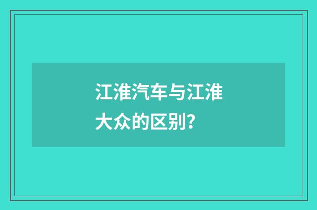 江淮汽车与江淮大众的区别?