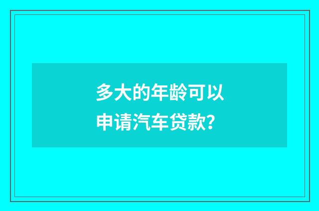 多大的年龄可以申请汽车贷款?