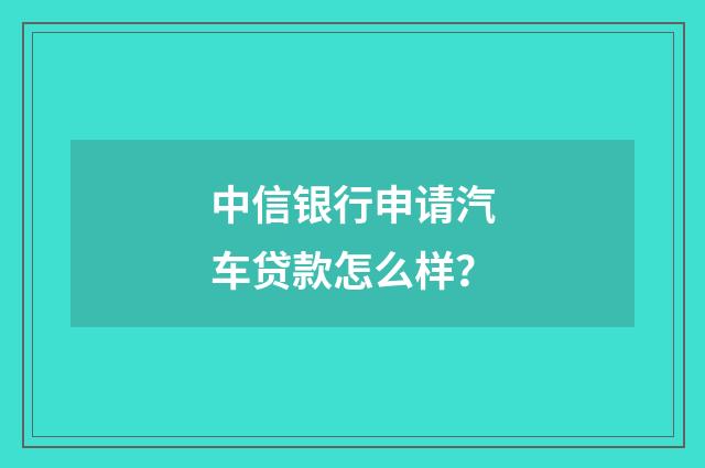 中信银行申请汽车贷款怎么样？