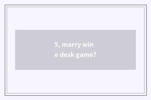 5, marry wine desk game?
