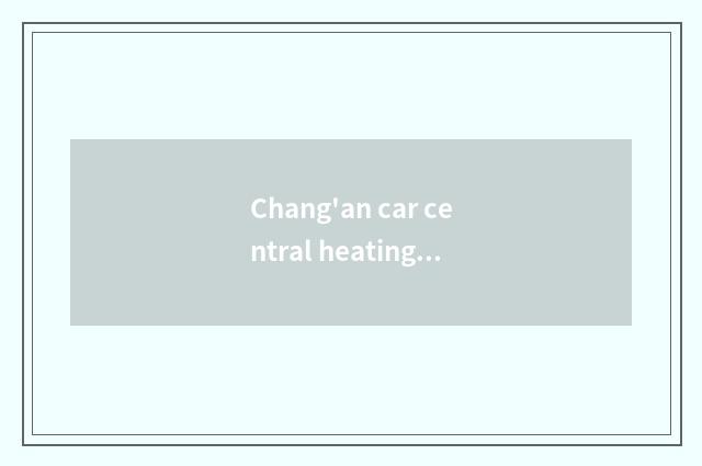 Chang'an car central heating is not warm, what circumstance be?