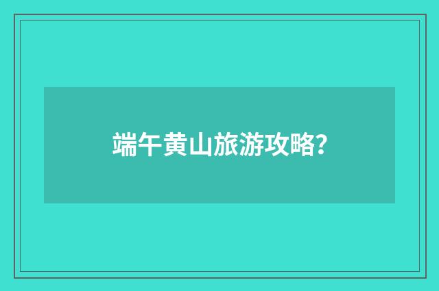 端午黄山旅游攻略？