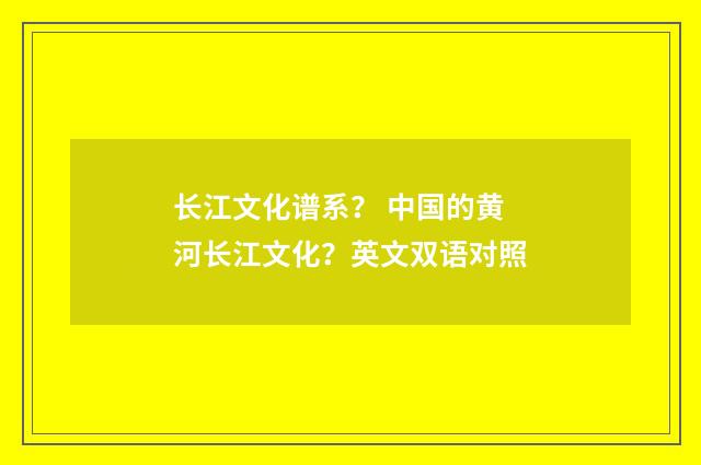 长江文化谱系？ 中国的黄河长江文化？英文双语对照
