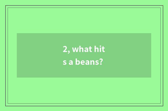 2, what hits a beans?