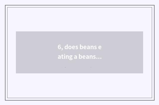 6, does beans eating a beans play fabaceous beans jingle?