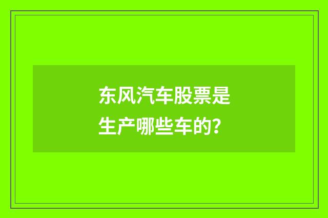 东风汽车股票是生产哪些车的？