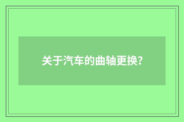关于汽车的曲轴更换？