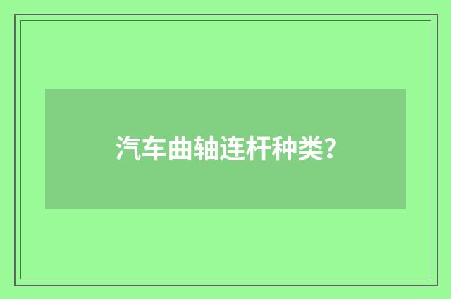 汽车曲轴连杆种类？