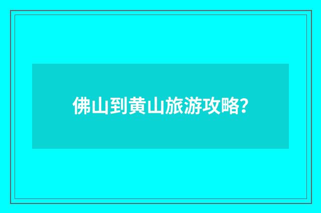 佛山到黄山旅游攻略?