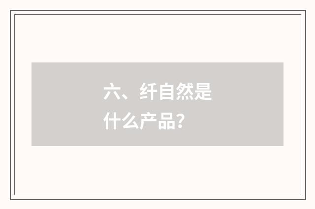 六、纤自然是什么产品?