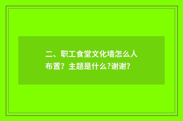 二、职工食堂文化墙怎么人布置？主题是什么?谢谢？