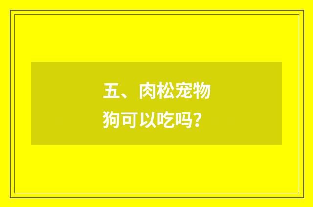 五、肉松宠物狗可以吃吗？