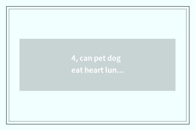 4, can pet dog eat heart lungs?