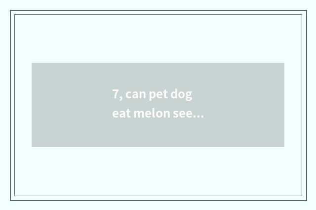 7, can pet dog eat melon seed?