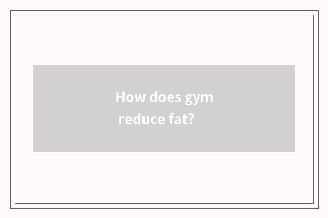 How does gym reduce fat?