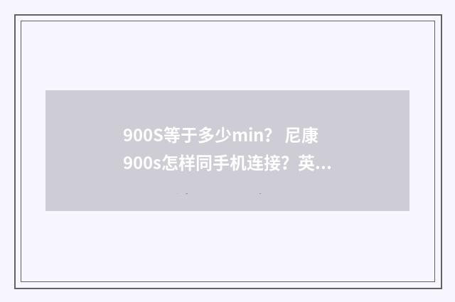 900S等于多少min？ 尼康900s怎样同手机连接？英文双语对照