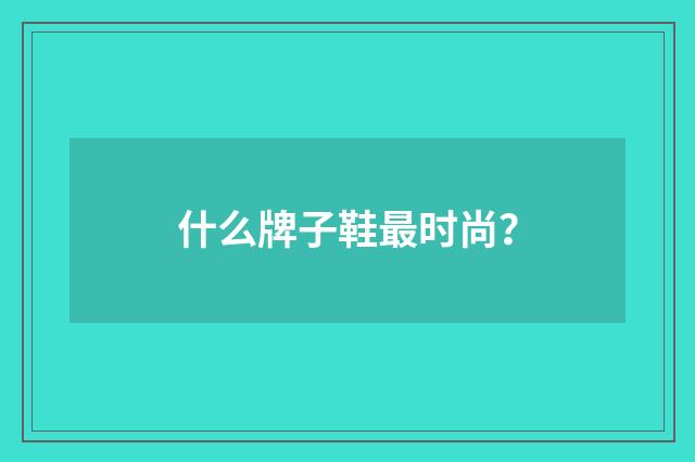 什么牌子鞋最时尚？