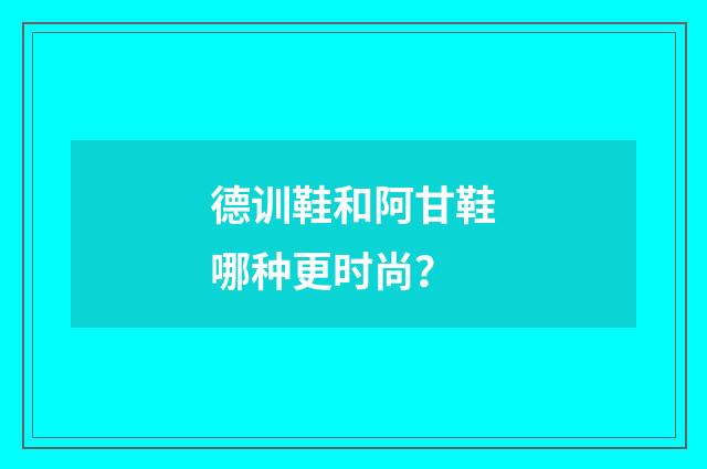 德训鞋和阿甘鞋哪种更时尚？