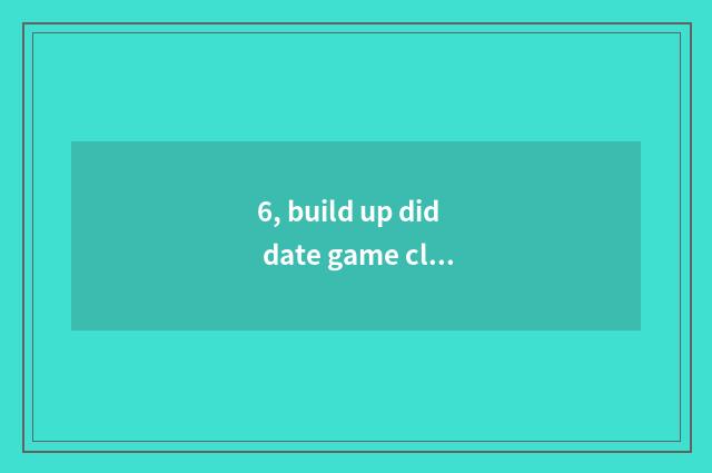 6, build up did date game close down?