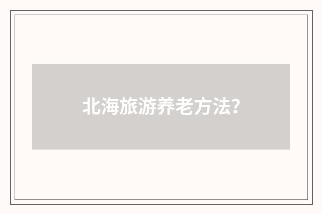 北海旅游养老方法？