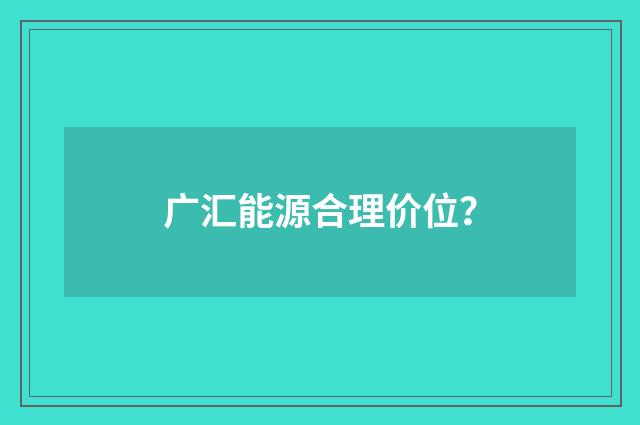 广汇能源合理价位？