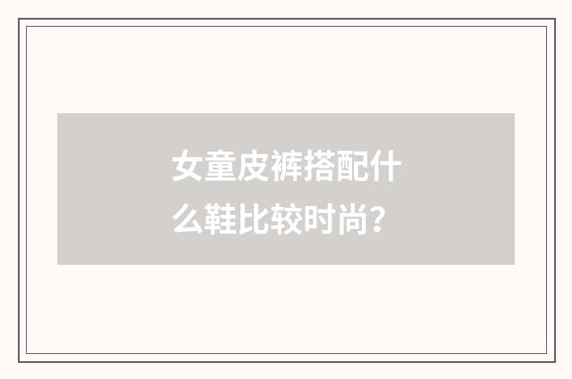 女童皮裤搭配什么鞋比较时尚？