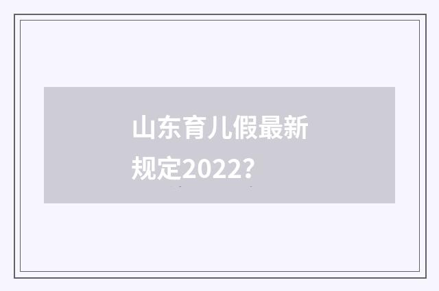 山东育儿假最新规定2022？