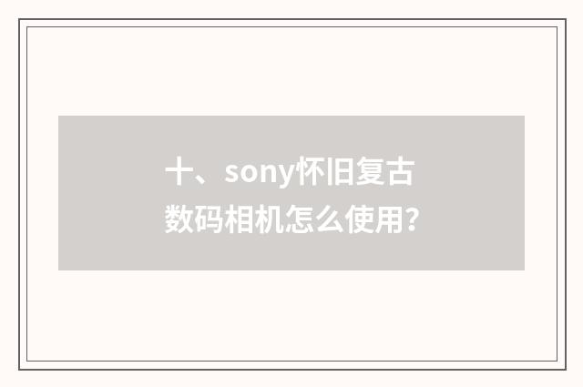 十、sony怀旧复古数码相机怎么使用？
