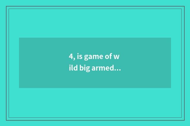 4, is game of wild big armed escort shown put inadequacy?