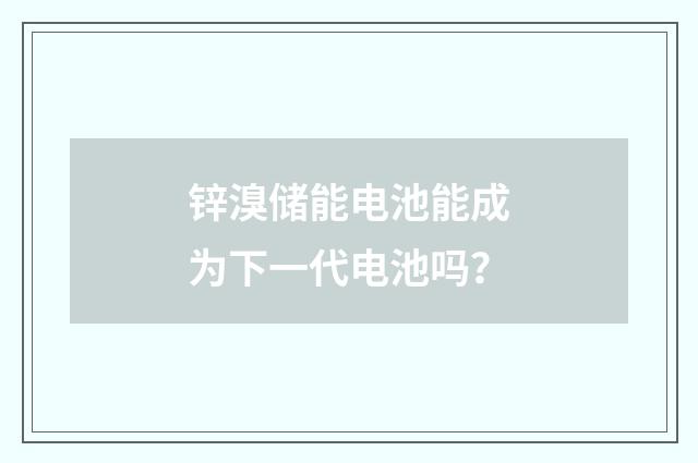锌溴储能电池能成为下一代电池吗？