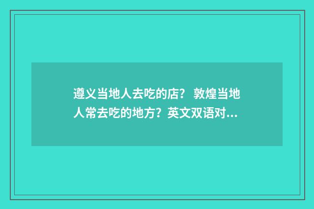 遵义当地人去吃的店？ 敦煌当地人常去吃的地方？英文双语对照