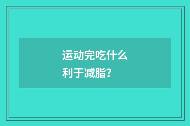 运动完吃什么利于减脂？