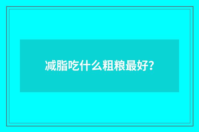 减脂吃什么粗粮最好？