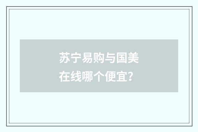 苏宁易购与国美在线哪个便宜？