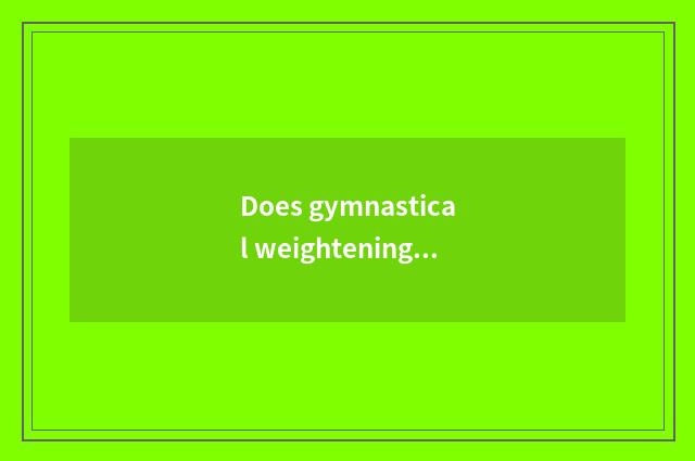 Does gymnastical weightening finish add flesh how to eat?