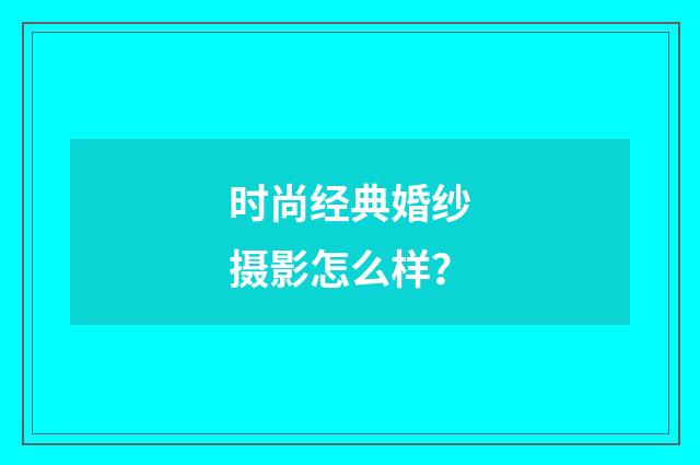 时尚经典婚纱摄影怎么样?