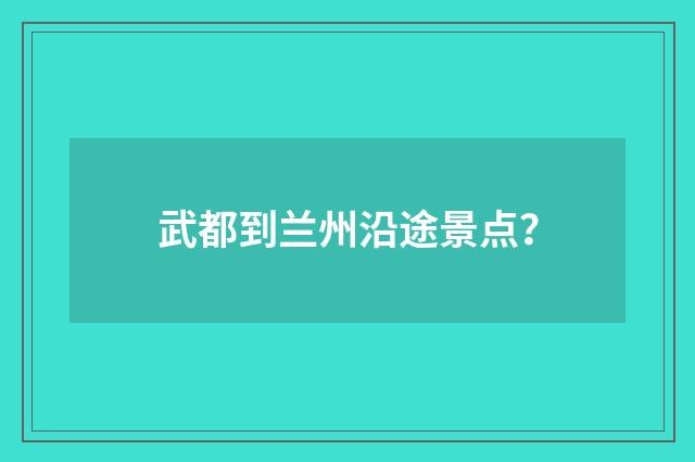 武都到兰州沿途景点？