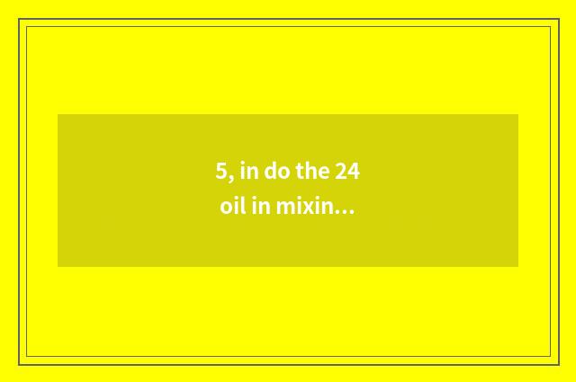 5, in do the 24 oil in mixing distinguish oil 8 numbers?