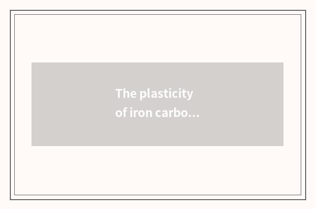 The plasticity of iron carbon alloy and plasticity?
