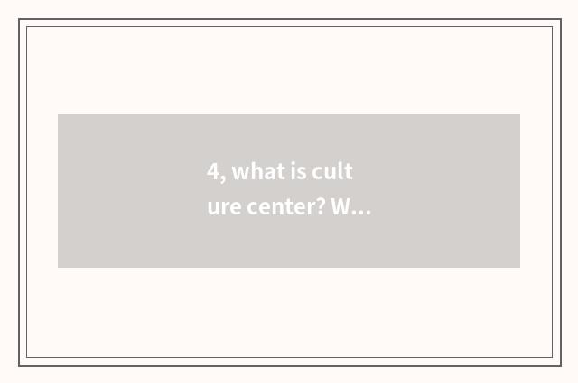 4, what is culture center? What effect does culture center have?