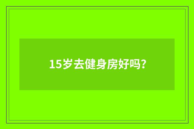 15岁去健身房好吗?