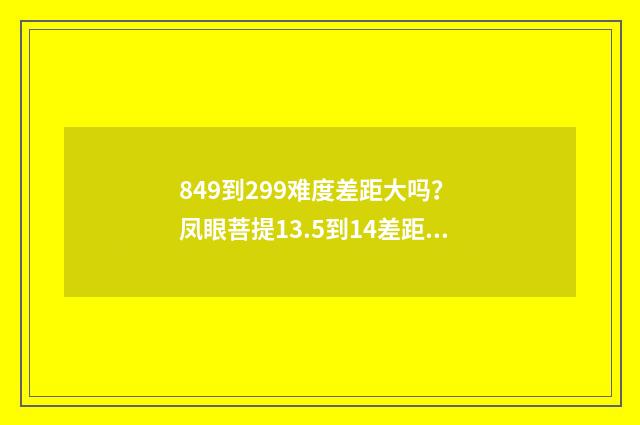849到299难度差距大吗？ 凤眼菩提13.5到14差距大吗？英文双语对照