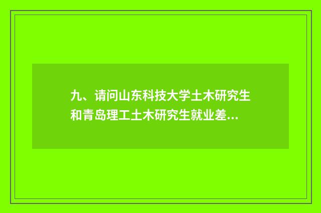 九、请问山东科技大学土木研究生和青岛理工土木研究生就业差距大吗？谢谢？
