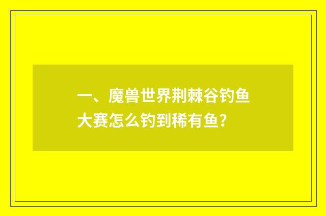 一、魔兽世界荆棘谷钓鱼大赛怎么钓到稀有鱼？